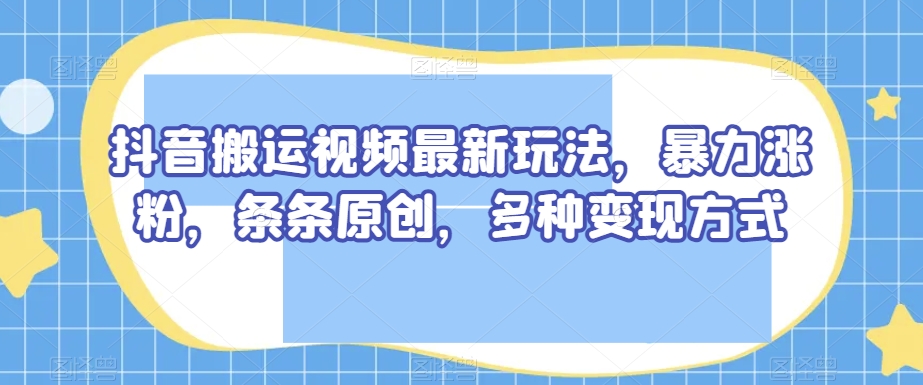 抖音搬运视频最新玩法，暴力涨粉，条条原创，多种变现方式【揭秘】-副业资源站 | 数域行者