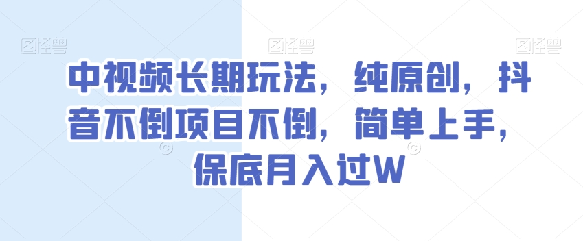 中视频长期玩法，纯原创，抖音不倒项目不倒，简单上手，保底月入过W【揭秘】-副业资源站 | 数域行者