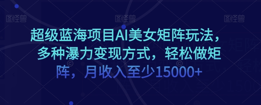 超级蓝海项目AI美女矩阵玩法，多种瀑力变现方式，轻松做矩阵，月收入至少15000+【揭秘】-副业资源站 | 数域行者