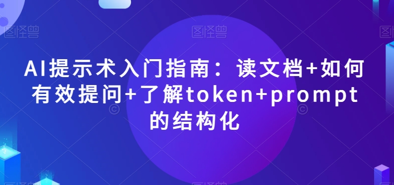 AI提示术入门指南：读文档+如何有效提问+了解token+prompt的结构化【揭秘】-副业资源站 | 数域行者