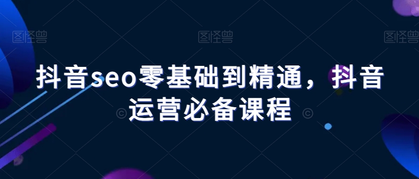 抖音seo零基础到精通，抖音运营必备课程-副业资源站 | 数域行者