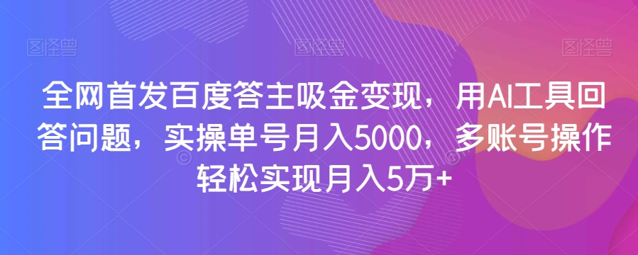 全网首发百度答主吸金变现，用AI工具回答问题，实操单号月入5000，多账号操作轻松实现月入5万+【揭秘】-副业资源站 | 数域行者