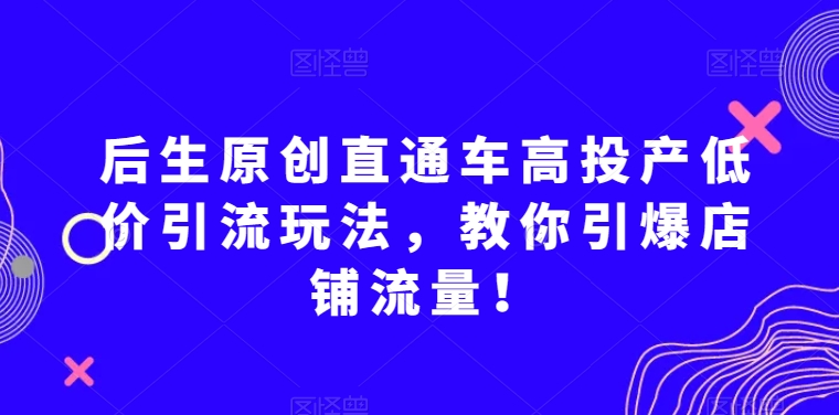 后生原创直通车高投产低价引流玩法，教你引爆店铺流量！-副业资源站 | 数域行者