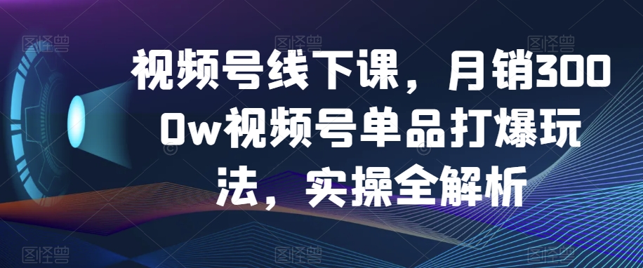 视频号线下课，月销3000w视频号单品打爆玩法，实操全解析-副业资源站 | 数域行者