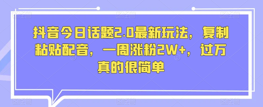 抖音今日话题2.0最新玩法，复制粘贴配音，一周涨粉2W+，过万真的很简单-副业资源站 | 数域行者