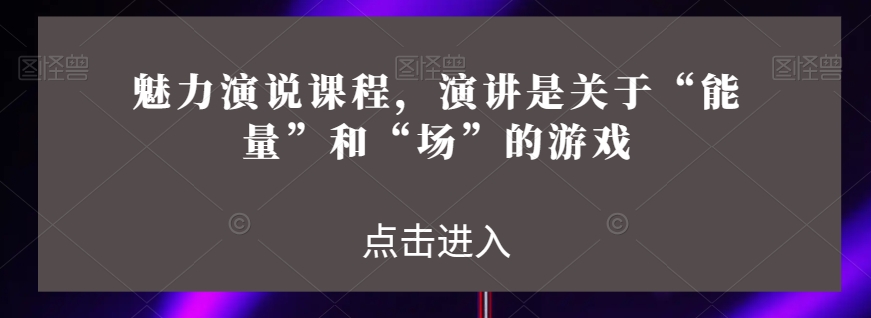 魅力演说课程，演讲是关于“能量”和“场”的游戏-副业资源站 | 数域行者