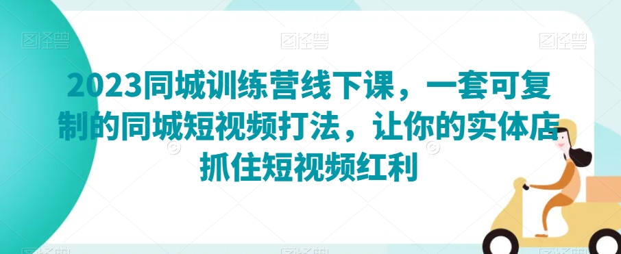 2023同城训练营线下课，一套可复制的同城短视频打法，让你的实体店抓住短视频红利-副业资源站 | 数域行者