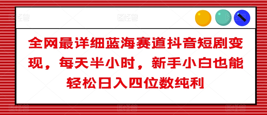 全网最详细蓝海赛道抖音短剧变现，每天半小时，新手小白也能轻松日入四位数纯利【揭秘】-副业资源站 | 数域行者