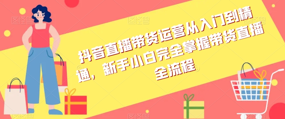 抖音直播带货运营从入门到精通，新手小白完全掌握带货直播全流程-副业资源站 | 数域行者