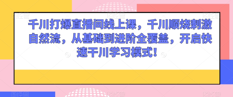 千川打爆直播间线上课，千川顺烧刺激自然流，从基础到进阶全覆盖，开启快速干川学习模式！-副业资源站 | 数域行者