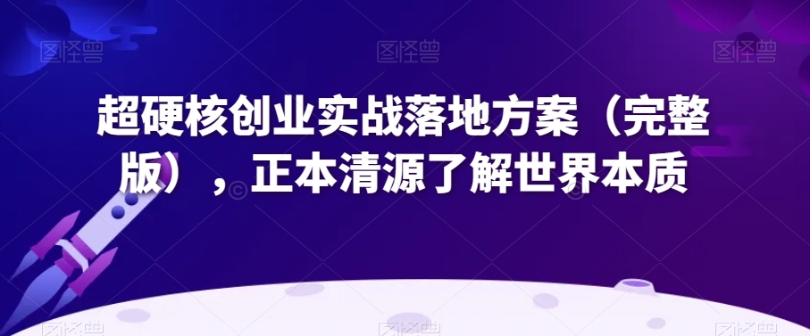 超硬核创业实战落地方案（完整版），正本清源了解世界本质-副业资源站 | 数域行者