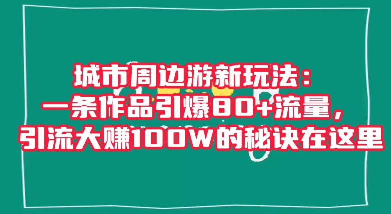 城市周边游新玩法：一条作品引爆80+流量，引流大赚100W的秘诀在这里【揭秘】-副业资源站 | 数域行者