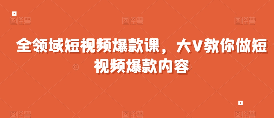 全领域短视频爆款课，全网两千万粉丝大V教你做短视频爆款内容-副业资源站 | 数域行者