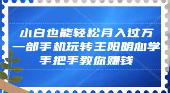 小白也能轻松月入过万，一部手机玩转王阳明心学，手把手教你赚钱【揭秘】-副业资源站 | 数域行者