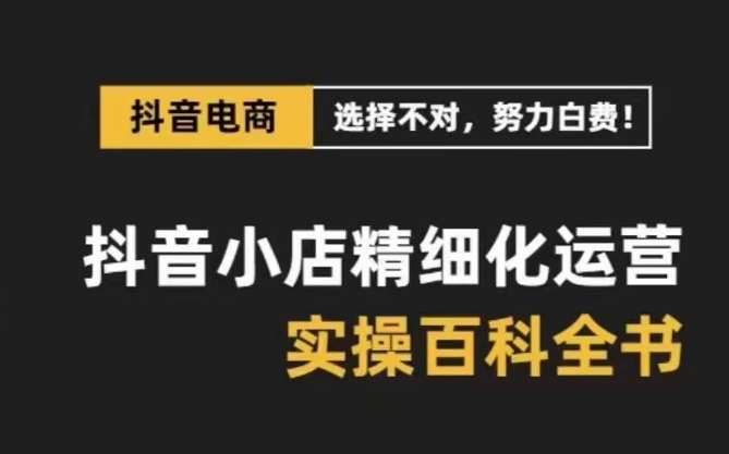 抖音小店精细化运营百科全书，保姆级运营实操讲解-副业资源站 | 数域行者