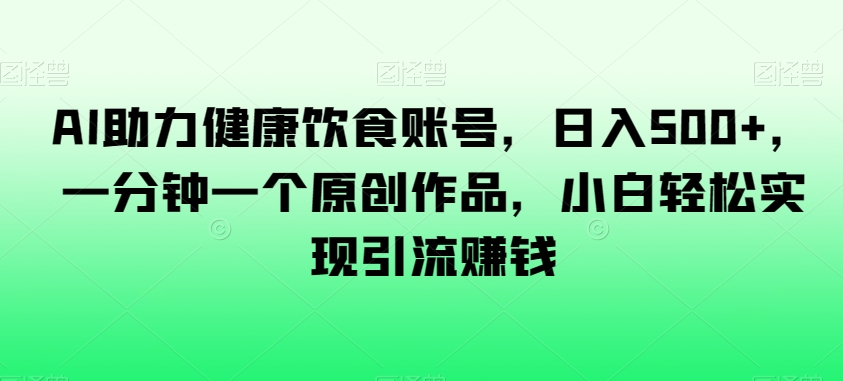 AI助力健康饮食账号，日入500+，一分钟一个原创作品，小白轻松实现引流赚钱【揭秘】-副业资源站 | 数域行者