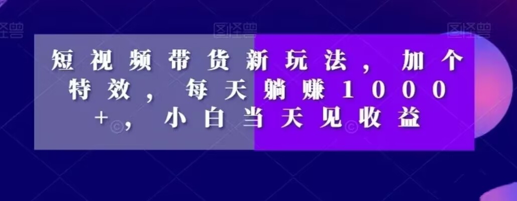 短视频带货新玩法，加个特效，每天躺赚1000+，小白当天见收益【揭秘】-副业资源站 | 数域行者