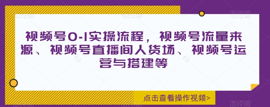 视频号0-1实操流程，视频号流量来源、视频号直播间人货场、视频号运营与搭建等-副业资源站 | 数域行者