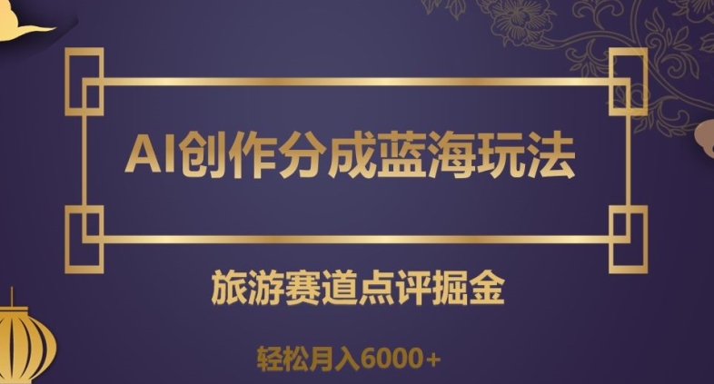 AI创作分成蓝海玩法，旅游赛道点评掘金，轻松月入6000+【揭秘】-副业资源站 | 数域行者