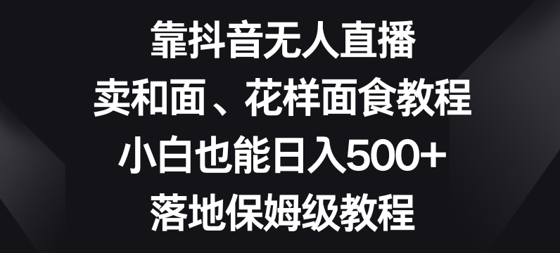 靠抖音无人直播，卖和面、花样面试教程，小白也能日入500+，落地保姆级教程【揭秘】-副业资源站 | 数域行者