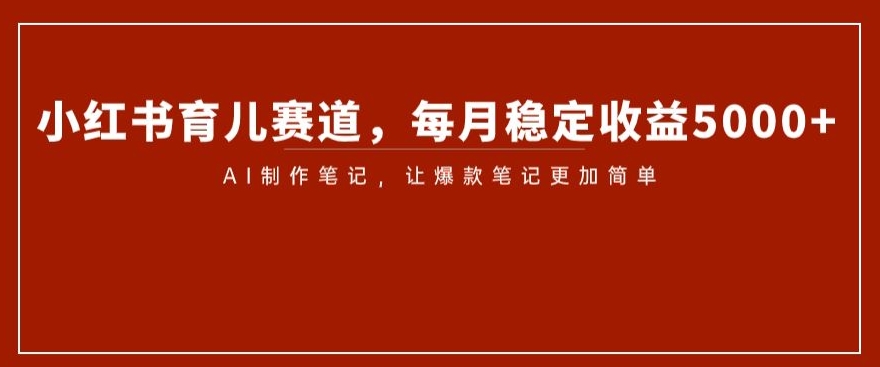 小红书育儿赛道，每月稳定收益5000+，AI制作笔记让爆款笔记更加简单【揭秘】-副业资源站 | 数域行者