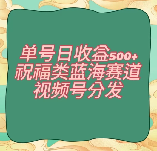 单号日收益500+、祝福类蓝海赛道、视频号分发【揭秘】-副业资源站 | 数域行者