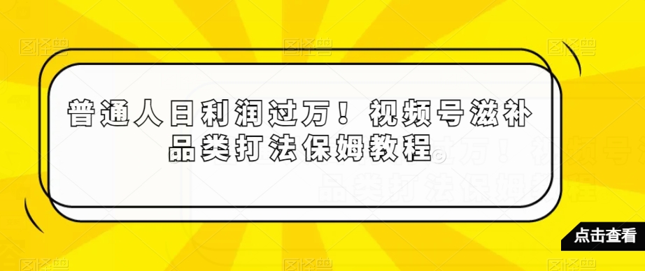 普通人日利润过万！视频号滋补品类打法保姆教程【揭秘】-副业资源站 | 数域行者