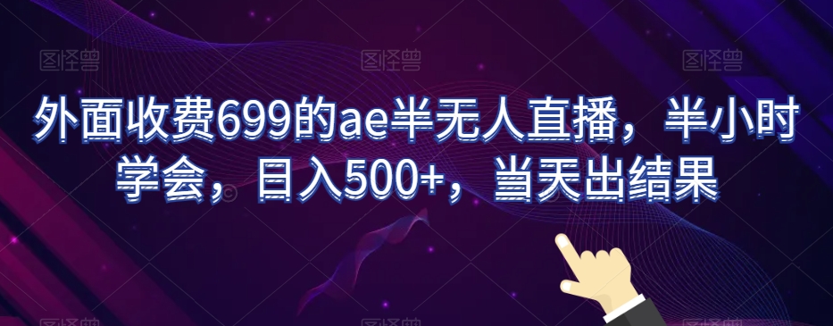 外面收费699的ae半无人直播，半小时学会，日入500+，当天出结果【揭秘】-副业资源站 | 数域行者