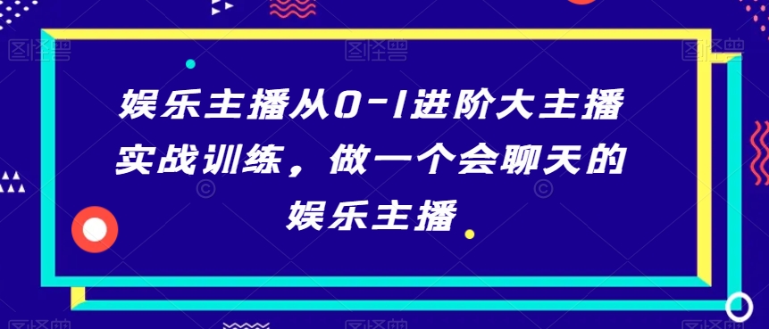 娱乐主播从0-1进阶大主播实战训练，做一个会聊天的娱乐主播-副业资源站 | 数域行者