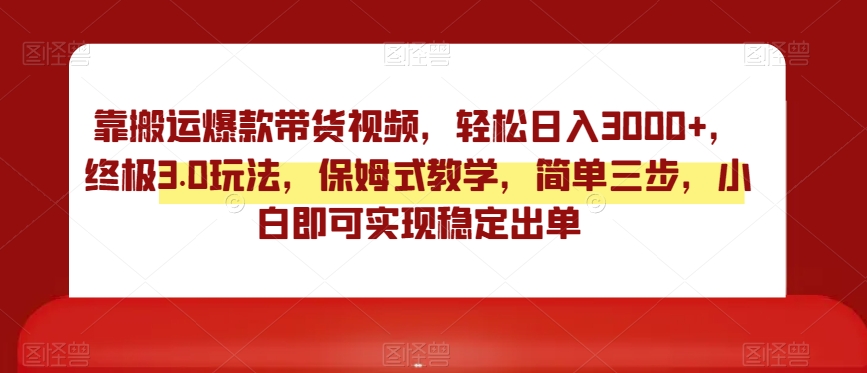 靠搬运爆款带货视频，轻松日入3000+，终极3.0玩法，保姆式教学，简单三步，小白即可实现稳定出单【揭秘】-副业资源站 | 数域行者