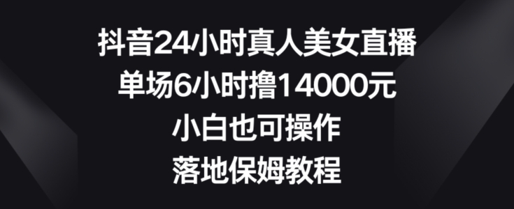 抖音24小时真人美女直播，单场6小时撸14000元，小白也可操作，落地保姆教程【揭秘】-副业资源站 | 数域行者