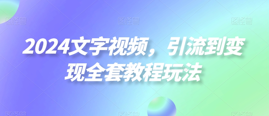 2024文字视频，引流到变现全套教程玩法【揭秘】-副业资源站 | 数域行者