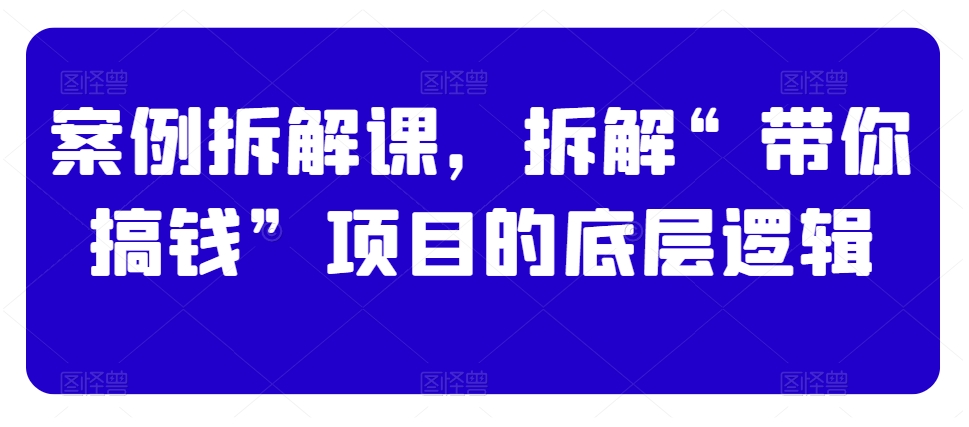 案例拆解课，拆解“带你搞钱”项目的底层逻辑-副业资源站 | 数域行者