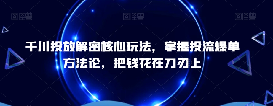 千川投放解密核心玩法，​掌握投流爆单方法论，把钱花在刀刃上-副业资源站 | 数域行者