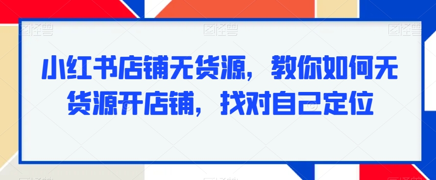 小红书店铺无货源，教你如何无货源开店铺，找对自己定位-副业资源站 | 数域行者