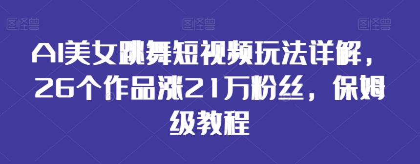 AI美女跳舞短视频玩法详解，26个作品涨21万粉丝，保姆级教程【揭秘】-副业资源站 | 数域行者