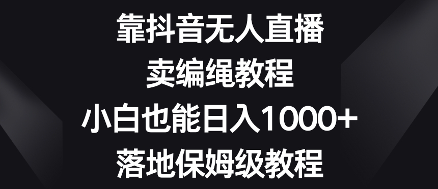 靠抖音无人直播，卖编绳教程，小白也能日入1000+，落地保姆级教程【揭秘】-副业资源站 | 数域行者