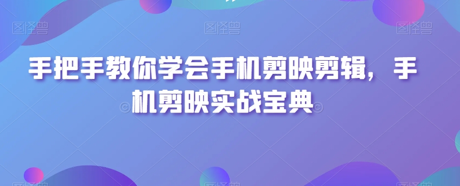 手把手教你学会手机剪映剪辑，手机剪映实战宝典-副业资源站 | 数域行者