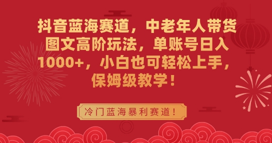 抖音蓝海赛道，中老年人带货图文高阶玩法，单账号日入1000+，小白也可轻松上手，保姆级教学【揭秘】-副业资源站 | 数域行者