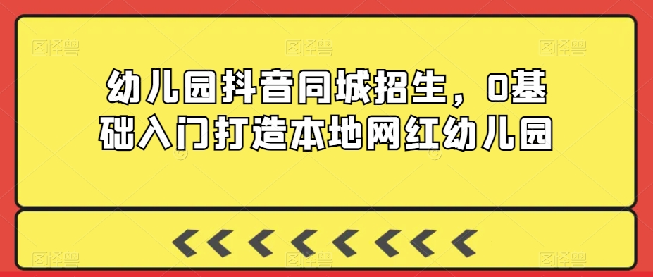 幼儿园抖音同城招生，0基础入门打造本地网红幼儿园-副业资源站 | 数域行者