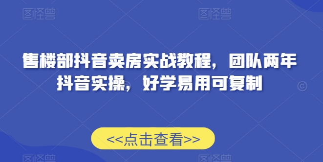 售楼部抖音卖房实战教程，团队两年抖音实操，好学易用可复制-副业资源站 | 数域行者