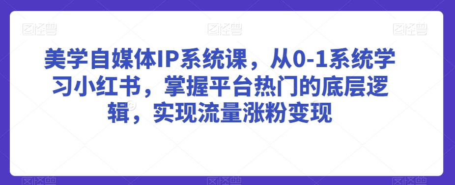 美学自媒体IP系统课，从0-1系统学习小红书，掌握平台热门的底层逻辑，实现流量涨粉变现-副业资源站 | 数域行者