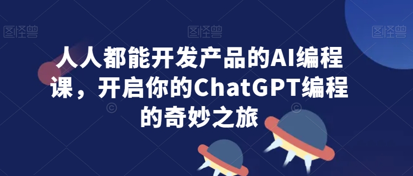 人人都能开发产品的AI编程课，开启你的ChatGPT编程的奇妙之旅-副业资源站 | 数域行者