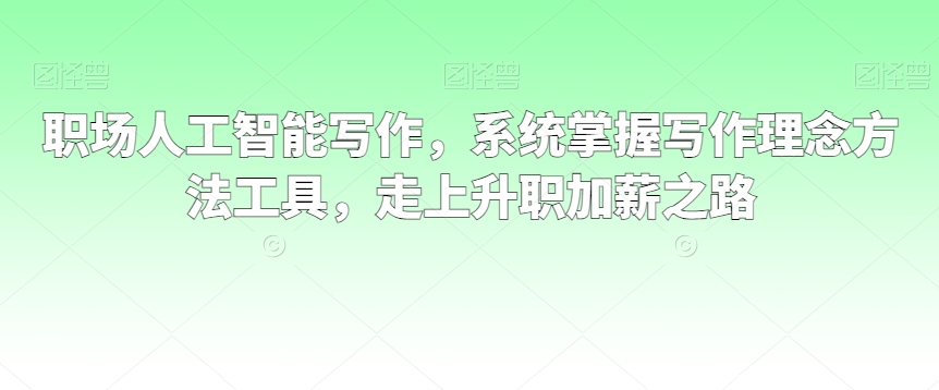 职场人工智能写作，系统掌握写作理念方法工具，走上升职加薪之路-副业资源站 | 数域行者