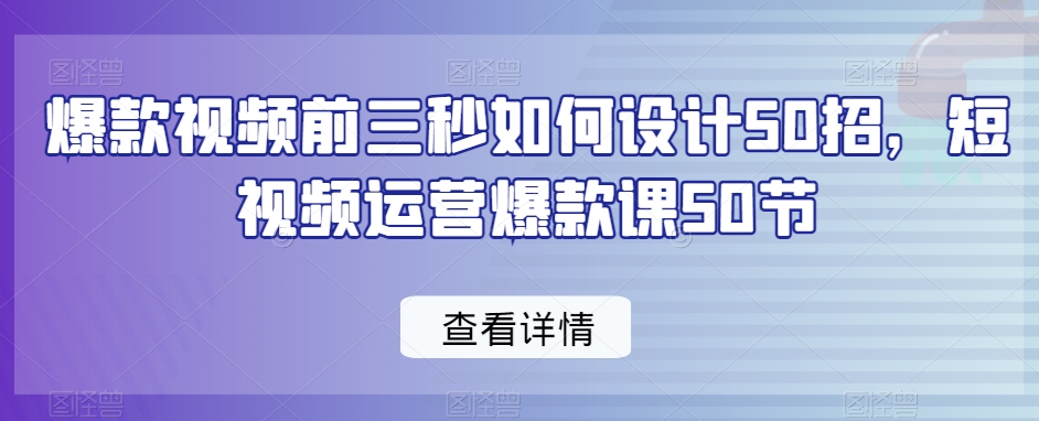 爆款视频前三秒如何设计50招，短视频运营爆款课50节-副业资源站 | 数域行者