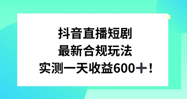 抖音直播短剧最新合规玩法，实测一天变现600+，教程+素材全解析【揭秘】-副业资源站 | 数域行者