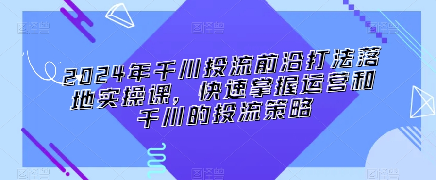 2024年千川投流前沿打法落地实操课，快速掌握运营和千川的投流策略-副业资源站 | 数域行者