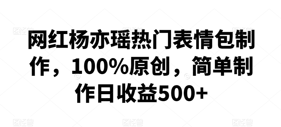 网红杨亦瑶热门表情包制作，100%原创，简单制作日收益500+【揭秘】-副业资源站 | 数域行者