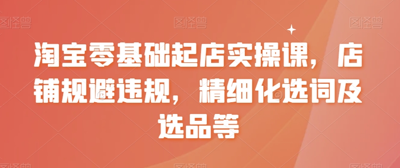 淘宝零基础起店实操课，店铺规避违规，精细化选词及选品等-副业资源站 | 数域行者