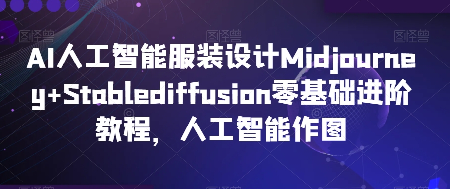 AI人工智能服装设计Midjourney+Stablediffusion零基础进阶教程，人工智能作图-副业资源站 | 数域行者